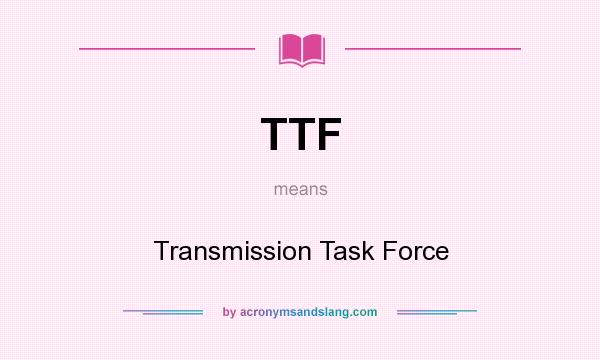What does TTF mean? It stands for Transmission Task Force