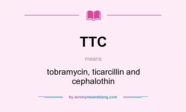 What does TTC mean? It stands for tobramycin, ticarcillin and cephalothin