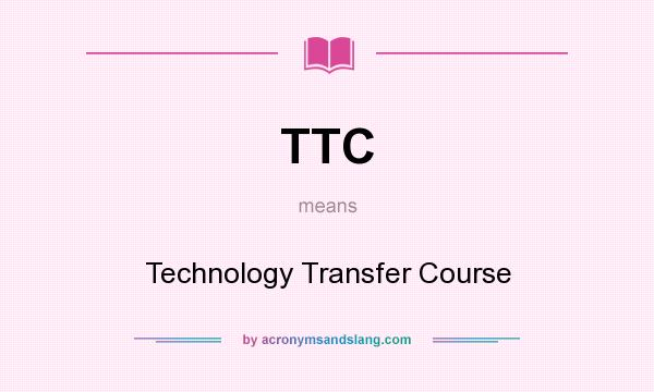 What does TTC mean? It stands for Technology Transfer Course