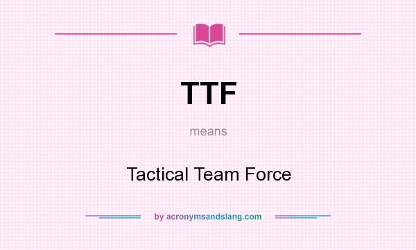 What does TTF mean? It stands for Tactical Team Force