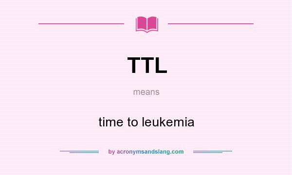 What does TTL mean? It stands for time to leukemia