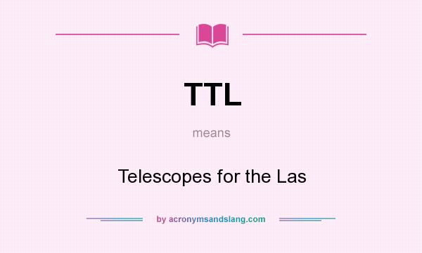 What does TTL mean? It stands for Telescopes for the Las