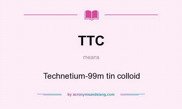 What does TTC mean? It stands for Technetium-99m tin colloid
