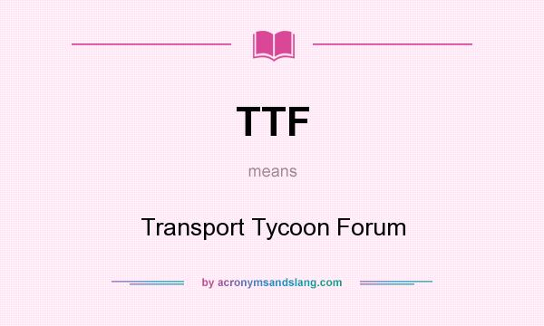 What does TTF mean? It stands for Transport Tycoon Forum