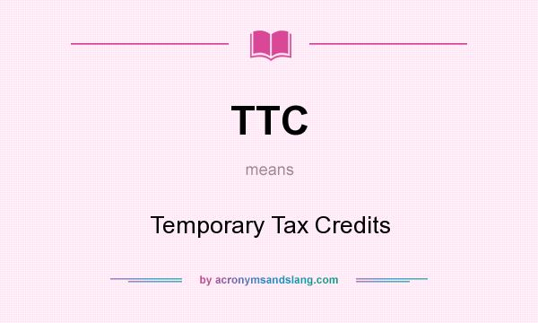 What does TTC mean? It stands for Temporary Tax Credits