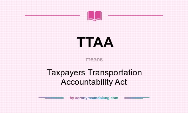 What does TTAA mean? It stands for Taxpayers Transportation Accountability Act