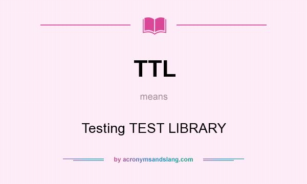 What does TTL mean? It stands for Testing TEST LIBRARY