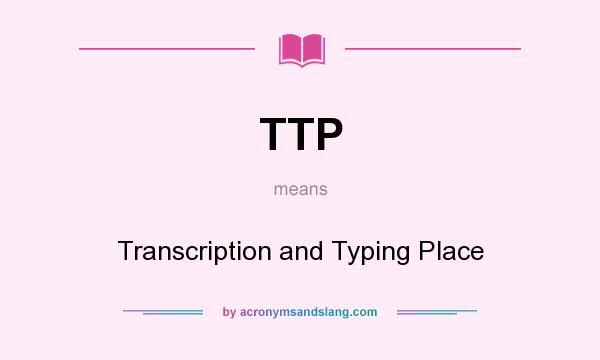 What does TTP mean? It stands for Transcription and Typing Place