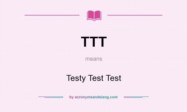 What does TTT mean? It stands for Testy Test Test