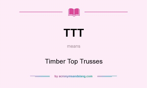 What does TTT mean? It stands for Timber Top Trusses