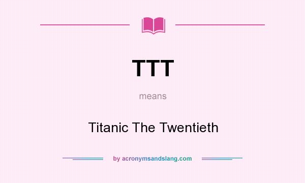 What does TTT mean? It stands for Titanic The Twentieth