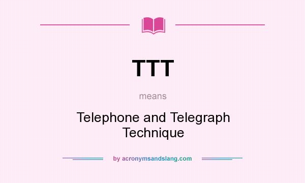 What does TTT mean? It stands for Telephone and Telegraph Technique