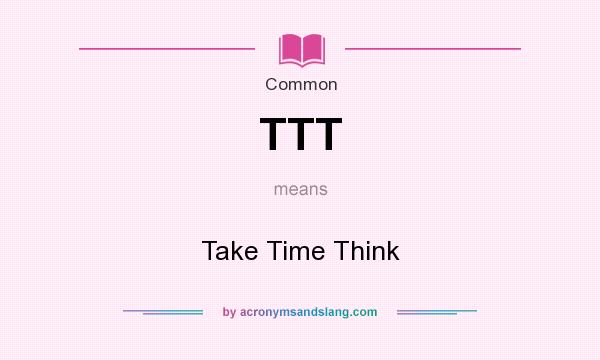 What does TTT mean? It stands for Take Time Think