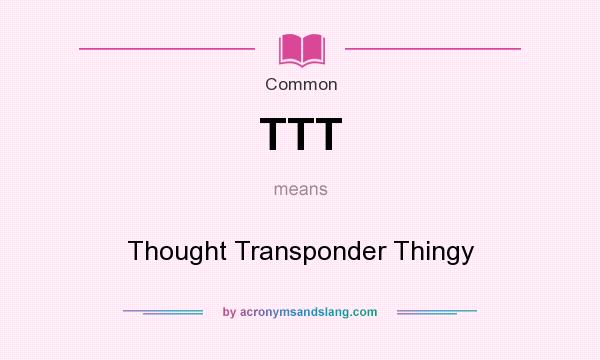 What does TTT mean? It stands for Thought Transponder Thingy