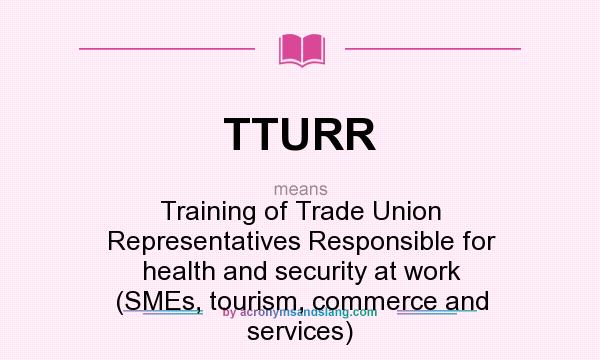 What does TTURR mean? It stands for Training of Trade Union Representatives Responsible for health and security at work (SMEs, tourism, commerce and services)