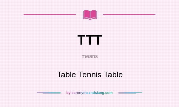 What does TTT mean? It stands for Table Tennis Table