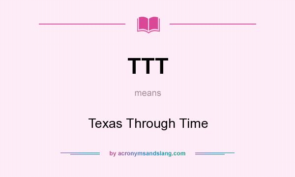 What does TTT mean? It stands for Texas Through Time