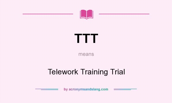 What does TTT mean? It stands for Telework Training Trial