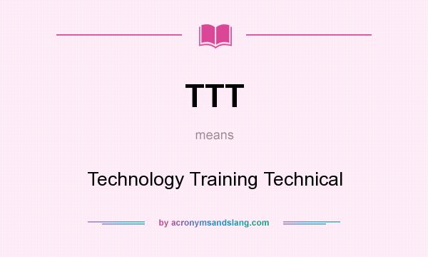 What does TTT mean? It stands for Technology Training Technical