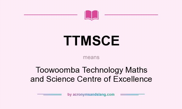 What does TTMSCE mean? It stands for Toowoomba Technology Maths and Science Centre of Excellence