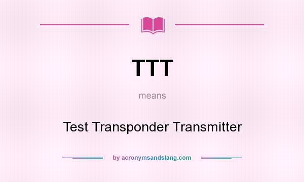 What does TTT mean? It stands for Test Transponder Transmitter