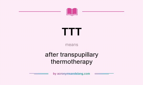 What does TTT mean? It stands for after transpupillary thermotherapy