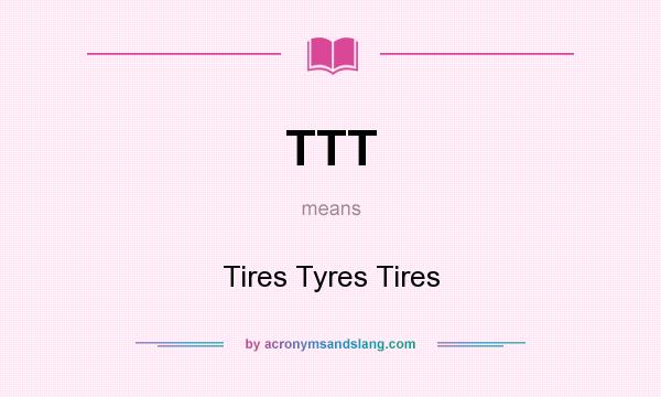 What does TTT mean? It stands for Tires Tyres Tires