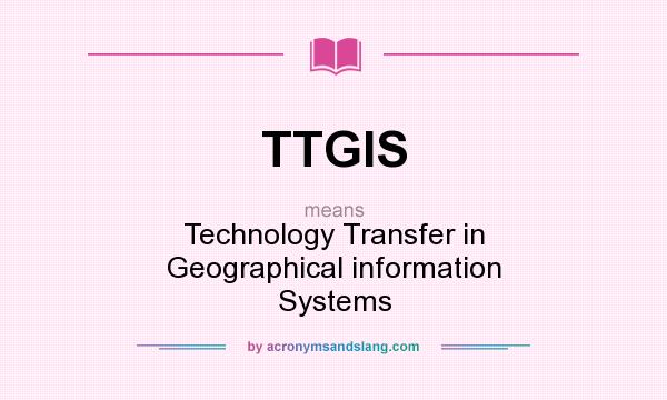 What does TTGIS mean? It stands for Technology Transfer in Geographical information Systems