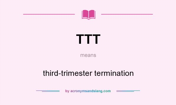 What does TTT mean? It stands for third-trimester termination