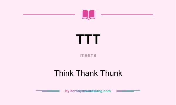 What does TTT mean? It stands for Think Thank Thunk