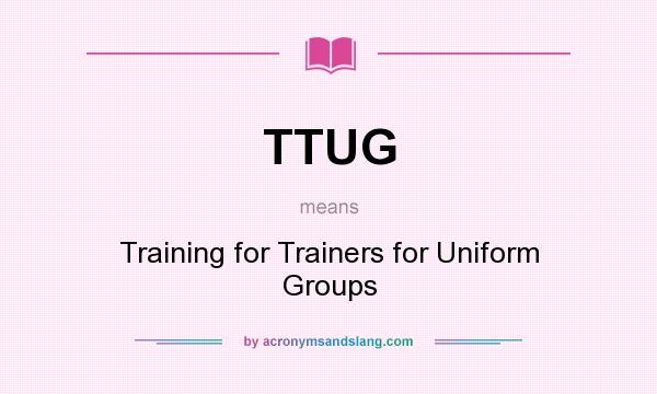 What does TTUG mean? It stands for Training for Trainers for Uniform Groups