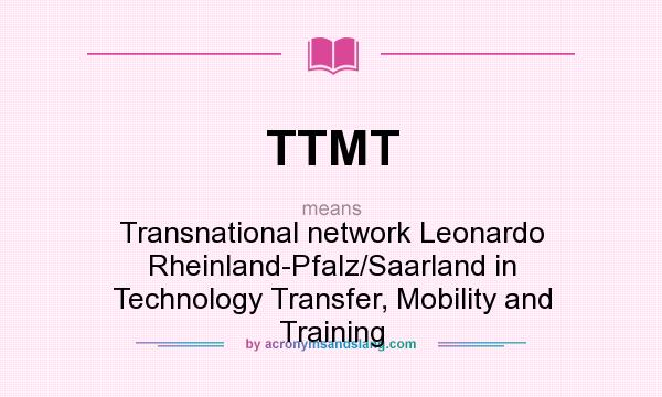 What does TTMT mean? It stands for Transnational network Leonardo Rheinland-Pfalz/Saarland in Technology Transfer, Mobility and Training