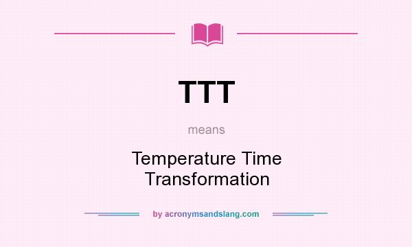 What does TTT mean? It stands for Temperature Time Transformation
