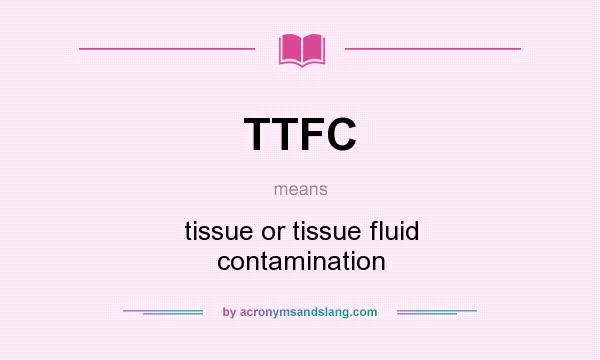 What does TTFC mean? It stands for tissue or tissue fluid contamination