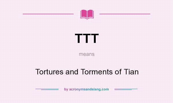 What does TTT mean? It stands for Tortures and Torments of Tian
