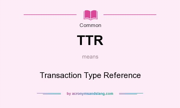What does TTR mean? It stands for Transaction Type Reference
