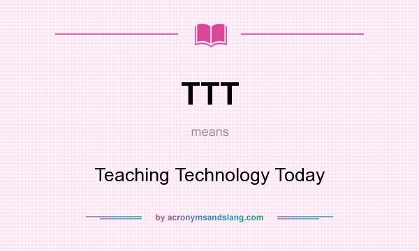 What does TTT mean? It stands for Teaching Technology Today
