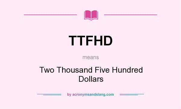 What does TTFHD mean? It stands for Two Thousand Five Hundred Dollars