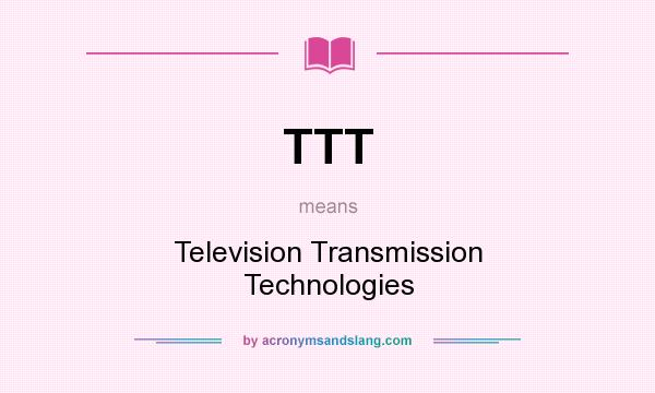 What does TTT mean? It stands for Television Transmission Technologies