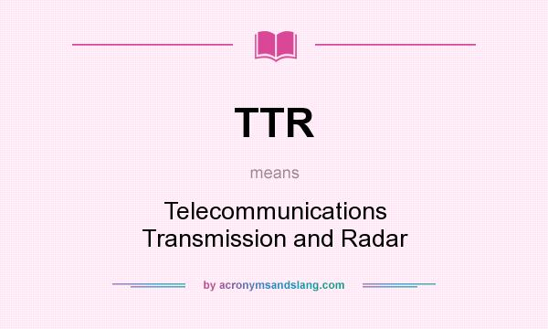 What does TTR mean? It stands for Telecommunications Transmission and Radar