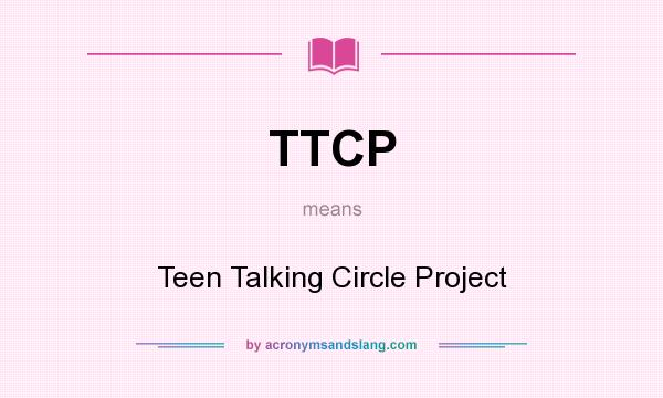 What does TTCP mean? It stands for Teen Talking Circle Project