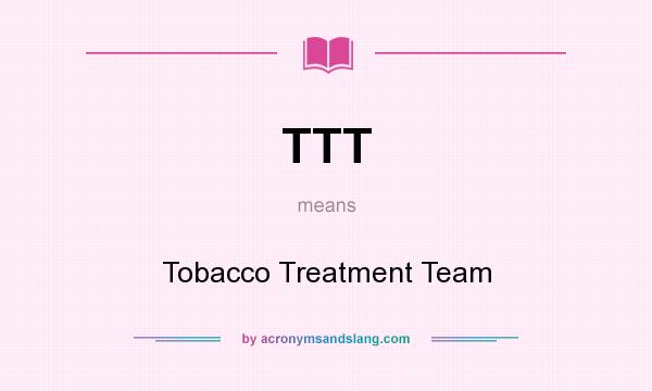 What does TTT mean? It stands for Tobacco Treatment Team