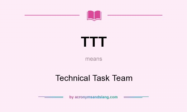 What does TTT mean? It stands for Technical Task Team