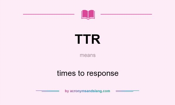 What does TTR mean? It stands for times to response