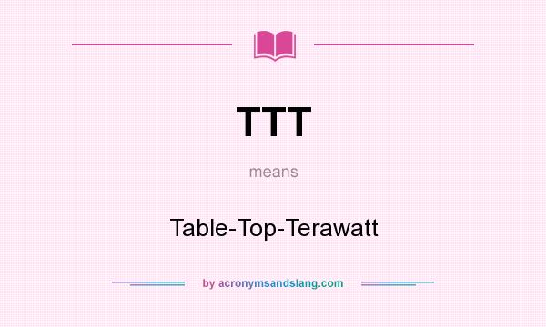 What does TTT mean? It stands for Table-Top-Terawatt