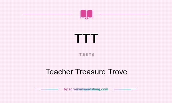 What does TTT mean? It stands for Teacher Treasure Trove