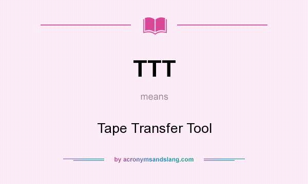 What does TTT mean? It stands for Tape Transfer Tool