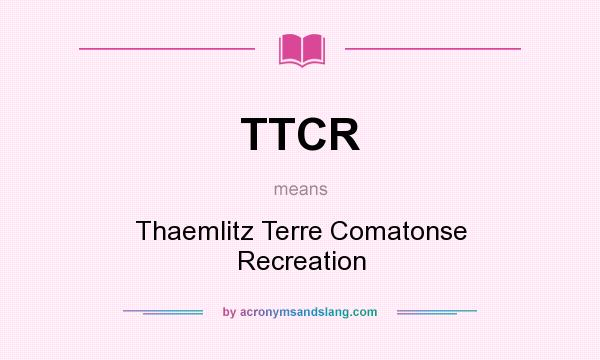 What does TTCR mean? It stands for Thaemlitz Terre Comatonse Recreation