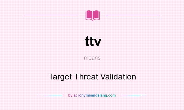 What does ttv mean? It stands for Target Threat Validation