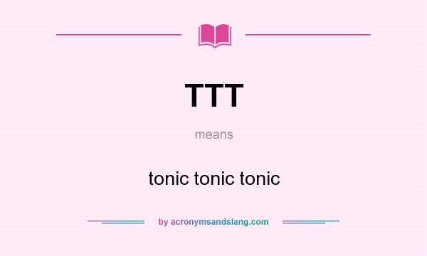 What does TTT mean? It stands for tonic tonic tonic